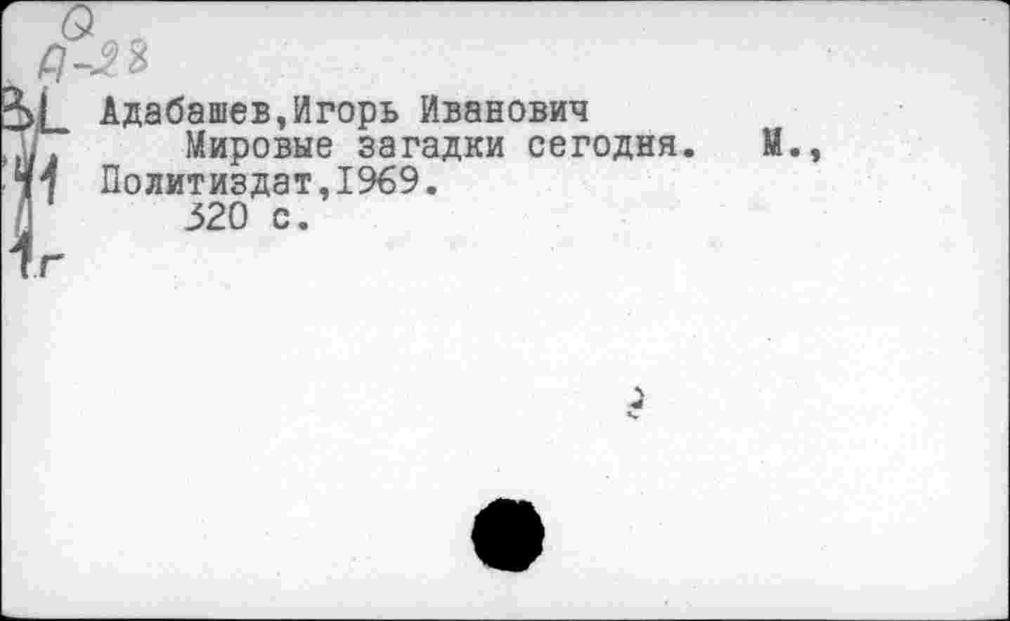 ﻿Адабашев,Игорь Иванович
..	Мировые загадки сегодня. М
17 Политиздат,1%9.
Л	320 с.